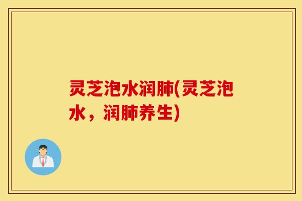 灵芝泡水润肺(灵芝泡水,润肺养生)-第1张图片-灵芝之家 灵芝泡水润肺(灵芝泡水,润肺养生)-第1张图片-灵芝之家