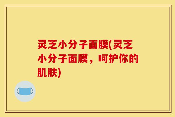 灵芝小分子面膜(灵芝小分子面膜，呵护你的肌肤)-第1张图片-灵芝之家