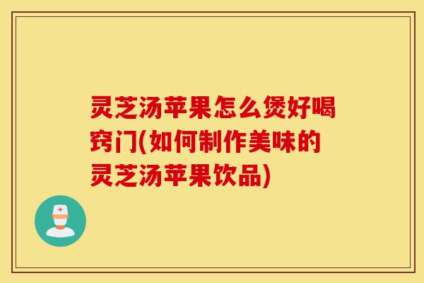 灵芝汤苹果怎么煲好喝窍门(如何制作美味的灵芝汤苹果饮品)-第1张图片-灵芝之家 灵芝汤苹果怎么煲好喝窍门(如何制作美味的灵芝汤苹果饮品)-第1张图片-灵芝之家