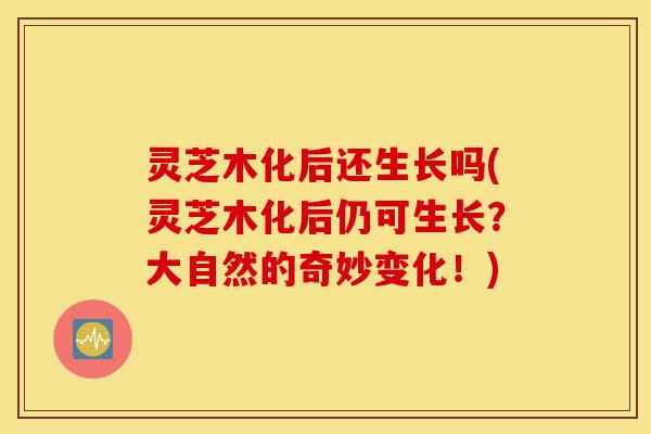 灵芝木化后还生长吗(灵芝木化后仍可生长?大自然的奇妙变化!)-第1张图片-灵芝之家 灵芝木化后还生长吗(灵芝木化后仍可生长?大自然的奇妙变化!)-第1张图片-灵芝之家