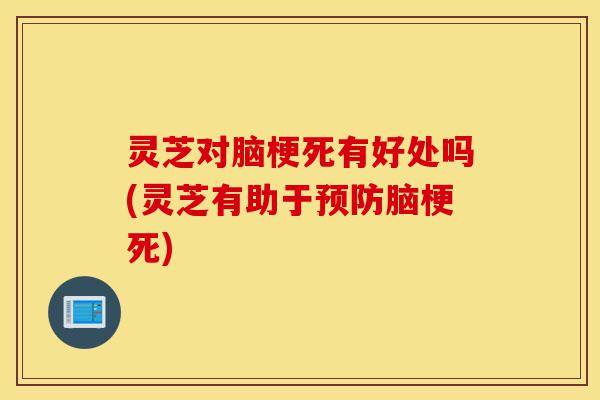 灵芝对脑梗死有好处吗(灵芝有助于预防脑梗死)-第1张图片-灵芝之家 灵芝对脑梗死有好处吗(灵芝有助于预防脑梗死)-第1张图片-灵芝之家