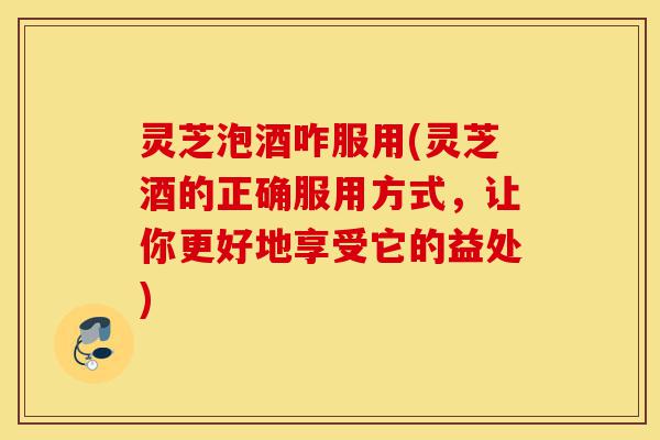 灵芝泡酒咋服用(灵芝酒的正确服用方式,让你更好地享受它的益处)-第1张图片-灵芝之家 灵芝泡酒咋服用(灵芝酒的正确服用方式,让你更好地享受它的益处)-第1张图片-灵芝之家