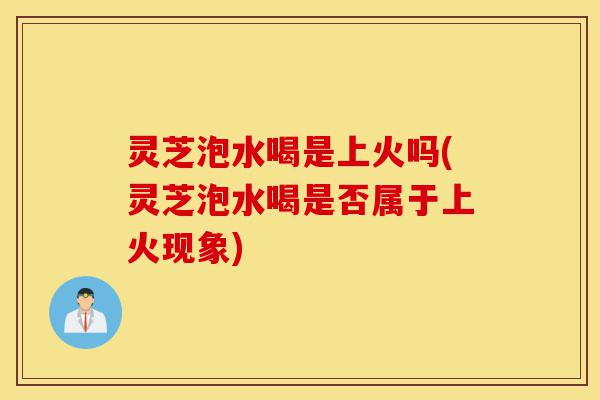 灵芝泡水喝是上火吗(灵芝泡水喝是否属于上火现象)-第1张图片-灵芝之家 灵芝泡水喝是上火吗(灵芝泡水喝是否属于上火现象)-第1张图片-灵芝之家