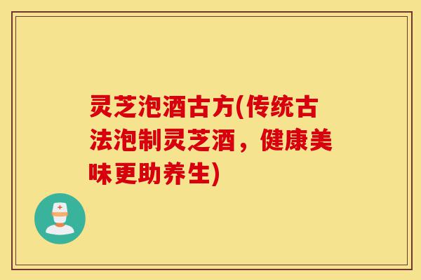 灵芝泡酒古方(传统古法泡制灵芝酒,健康美味更助养生)-第1张图片-灵芝之家 灵芝泡酒古方(传统古法泡制灵芝酒,健康美味更助养生)-第1张图片-灵芝之家