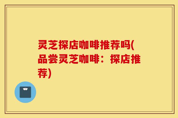 灵芝探店咖啡推荐吗(品尝灵芝咖啡:探店推荐)-第1张图片-灵芝之家 灵芝探店咖啡推荐吗(品尝灵芝咖啡:探店推荐)-第1张图片-灵芝之家