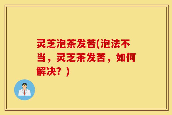 灵芝泡茶发苦(泡法不当,灵芝茶发苦,如何解决?)-第1张图片-灵芝之家 灵芝泡茶发苦(泡法不当,灵芝茶发苦,如何解决?)-第1张图片-灵芝之家