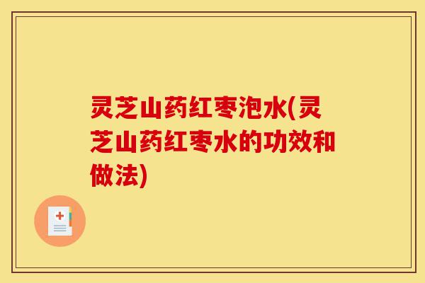 灵芝山药红枣泡水(灵芝山药红枣水的功效和做法)-第1张图片-灵芝之家 灵芝山药红枣泡水(灵芝山药红枣水的功效和做法)-第1张图片-灵芝之家