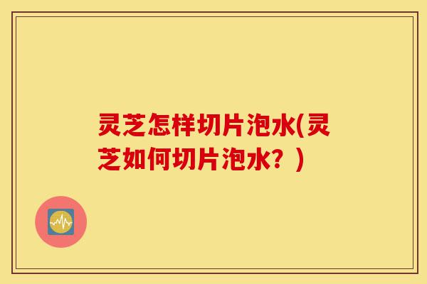 灵芝怎样切片泡水(灵芝如何切片泡水?)-第1张图片-灵芝之家 灵芝怎样切片泡水(灵芝如何切片泡水?)-第1张图片-灵芝之家
