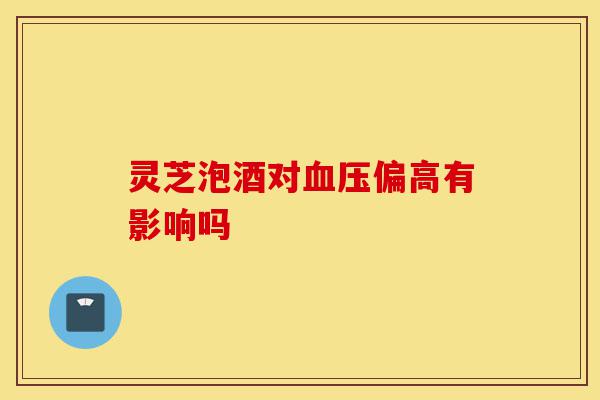 灵芝泡酒对血压偏高有影响吗-第1张图片-灵芝之家 灵芝泡酒对血压偏高有影响吗-第1张图片-灵芝之家