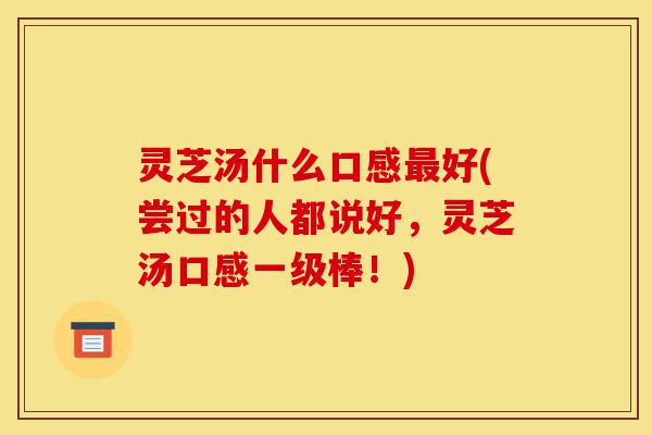 灵芝汤什么口感最好(尝过的人都说好,灵芝汤口感一级棒!)-第1张图片-灵芝之家 灵芝汤什么口感最好(尝过的人都说好,灵芝汤口感一级棒!)-第1张图片-灵芝之家