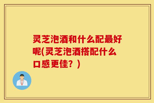 灵芝泡酒和什么配最好呢(灵芝泡酒搭配什么口感更佳?)-第1张图片-灵芝之家 灵芝泡酒和什么配最好呢(灵芝泡酒搭配什么口感更佳?)-第1张图片-灵芝之家