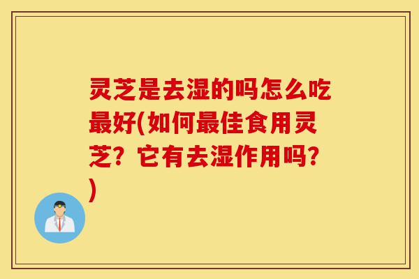 灵芝是去湿的吗怎么吃最好(如何最佳食用灵芝?它有去湿作用吗?)-第1张图片-灵芝之家 灵芝是去湿的吗怎么吃最好(如何最佳食用灵芝?它有去湿作用吗?)-第1张图片-灵芝之家