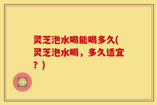 灵芝泡水喝能喝多久(灵芝泡水喝,多久适宜?)-第1张图片-灵芝之家 灵芝泡水喝能喝多久(灵芝泡水喝,多久适宜?)-第1张图片-灵芝之家