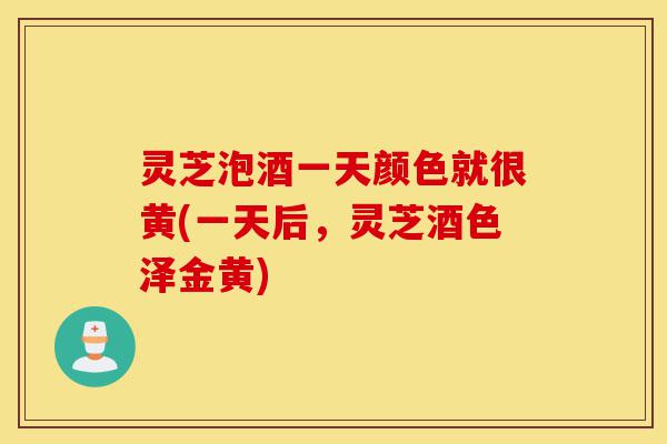 灵芝泡酒一天颜色就很黄(一天后,灵芝酒色泽金黄)-第1张图片-灵芝之家 灵芝泡酒一天颜色就很黄(一天后,灵芝酒色泽金黄)-第1张图片-灵芝之家