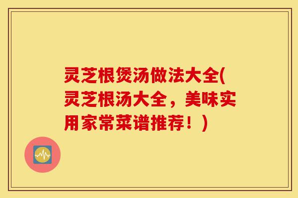 灵芝根煲汤做法大全(灵芝根汤大全,美味实用家常菜谱推荐!)-第1张图片-灵芝之家 灵芝根煲汤做法大全(灵芝根汤大全,美味实用家常菜谱推荐!)-第1张图片-灵芝之家
