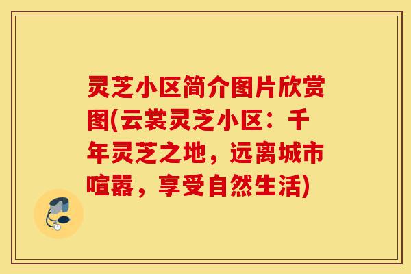 灵芝小区简介图片欣赏图(云裳灵芝小区：千年灵芝之地，远离城市喧嚣，享受自然生活)-第1张图片-灵芝之家