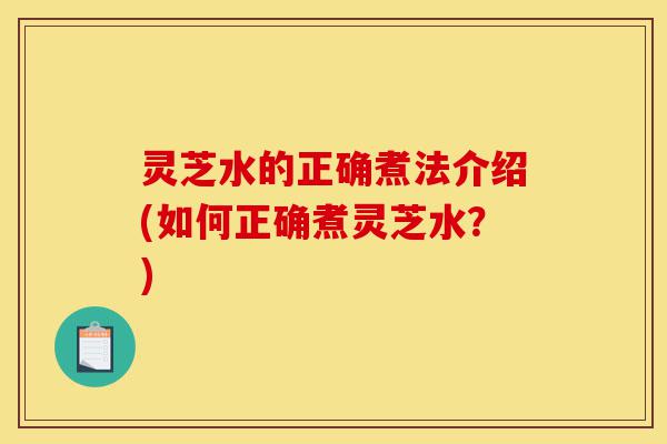 灵芝水的正确煮法介绍(如何正确煮灵芝水?)-第1张图片-灵芝之家 灵芝水的正确煮法介绍(如何正确煮灵芝水?)-第1张图片-灵芝之家