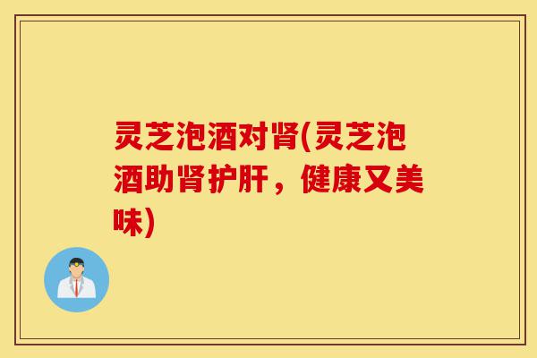 灵芝泡酒对肾(灵芝泡酒助肾护肝,健康又美味)-第1张图片-灵芝之家 灵芝泡酒对肾(灵芝泡酒助肾护肝,健康又美味)-第1张图片-灵芝之家