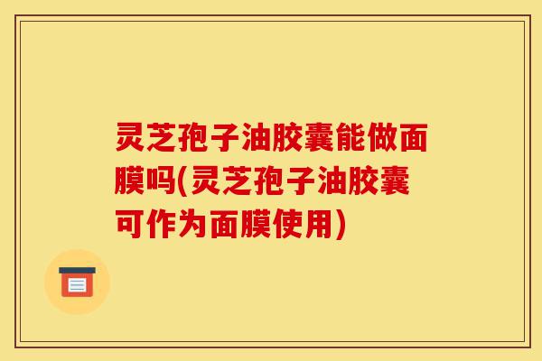 灵芝孢子油胶囊能做面膜吗(灵芝孢子油胶囊可作为面膜使用)-第1张图片-灵芝之家 灵芝孢子油胶囊能做面膜吗(灵芝孢子油胶囊可作为面膜使用)-第1张图片-灵芝之家