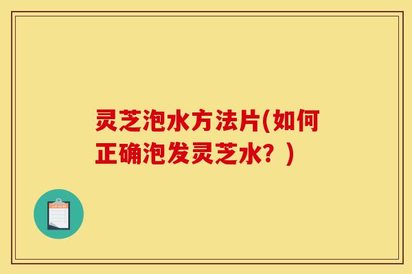灵芝泡水方法片(如何正确泡发灵芝水?)-第1张图片-灵芝之家 灵芝泡水方法片(如何正确泡发灵芝水?)-第1张图片-灵芝之家