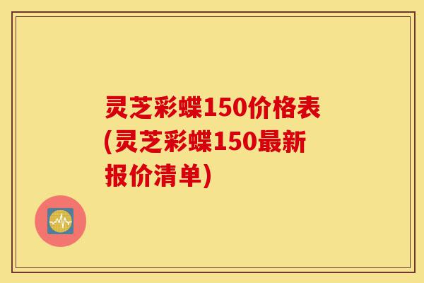 灵芝彩蝶150价格表(灵芝彩蝶150最新报价清单)-第1张图片-灵芝之家 灵芝彩蝶150价格表(灵芝彩蝶150最新报价清单)-第1张图片-灵芝之家