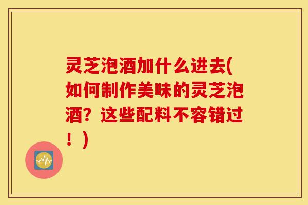 灵芝泡酒加什么进去(如何制作美味的灵芝泡酒?这些配料不容错过!)-第1张图片-灵芝之家 灵芝泡酒加什么进去(如何制作美味的灵芝泡酒?这些配料不容错过!)-第1张图片-灵芝之家