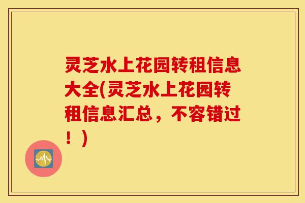 灵芝水上花园转租信息大全(灵芝水上花园转租信息汇总,不容错过!)-第1张图片-灵芝之家 灵芝水上花园转租信息大全(灵芝水上花园转租信息汇总,不容错过!)-第1张图片-灵芝之家