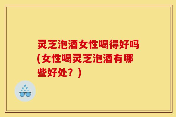 灵芝泡酒女性喝得好吗(女性喝灵芝泡酒有哪些好处?)-第1张图片-灵芝之家 灵芝泡酒女性喝得好吗(女性喝灵芝泡酒有哪些好处?)-第1张图片-灵芝之家