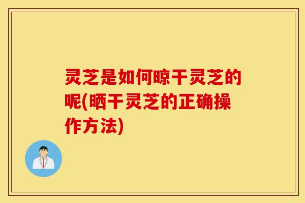 灵芝是如何晾干灵芝的呢(晒干灵芝的正确操作方法)-第1张图片-灵芝之家 灵芝是如何晾干灵芝的呢(晒干灵芝的正确操作方法)-第1张图片-灵芝之家