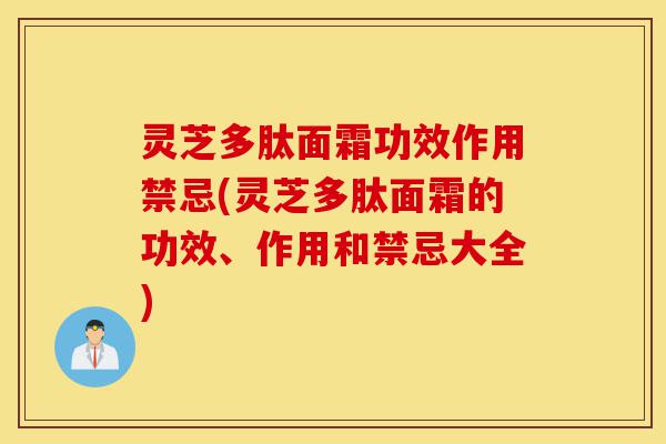 灵芝多肽面霜功效作用禁忌(灵芝多肽面霜的功效、作用和禁忌大全)-第1张图片-灵芝之家