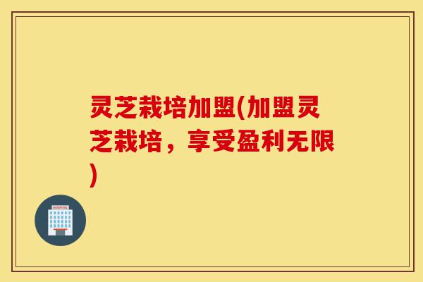 灵芝栽培加盟(加盟灵芝栽培,享受盈利无限)-第1张图片-灵芝之家 灵芝栽培加盟(加盟灵芝栽培,享受盈利无限)-第1张图片-灵芝之家