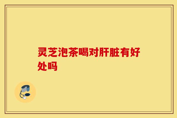 灵芝泡茶喝对肝脏有好处吗-第1张图片-灵芝之家 灵芝泡茶喝对肝脏有好处吗-第1张图片-灵芝之家