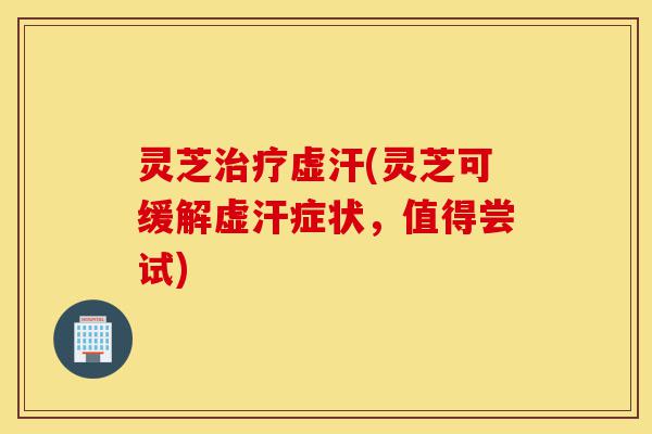 灵芝治疗虚汗(灵芝可缓解虚汗症状,值得尝试)-第1张图片-灵芝之家 灵芝治疗虚汗(灵芝可缓解虚汗症状,值得尝试)-第1张图片-灵芝之家