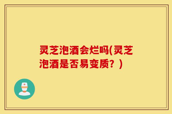 灵芝泡酒会烂吗(灵芝泡酒是否易变质?)-第1张图片-灵芝之家 灵芝泡酒会烂吗(灵芝泡酒是否易变质?)-第1张图片-灵芝之家