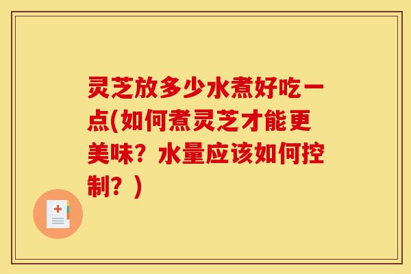 灵芝放多少水煮好吃一点(如何煮灵芝才能更美味?水量应该如何控制?)-第1张图片-灵芝之家 灵芝放多少水煮好吃一点(如何煮灵芝才能更美味?水量应该如何控制?)-第1张图片-灵芝之家