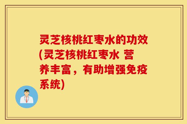灵芝核桃红枣水的功效(灵芝核桃红枣水 营养丰富,有助增强免疫系统)-第1张图片-灵芝之家 灵芝核桃红枣水的功效(灵芝核桃红枣水 营养丰富,有助增强免疫系统)-第1张图片-灵芝之家