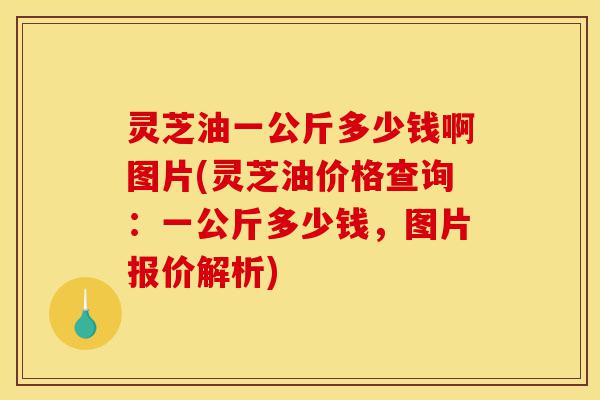 灵芝油一公斤多少钱啊图片(灵芝油价格查询:一公斤多少钱,图片报价解析)-第1张图片-灵芝之家 灵芝油一公斤多少钱啊图片(灵芝油价格查询:一公斤多少钱,图片报价解析)-第1张图片-灵芝之家