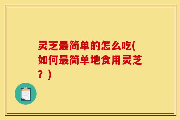 灵芝最简单的怎么吃(如何最简单地食用灵芝?)-第1张图片-灵芝之家 灵芝最简单的怎么吃(如何最简单地食用灵芝?)-第1张图片-灵芝之家