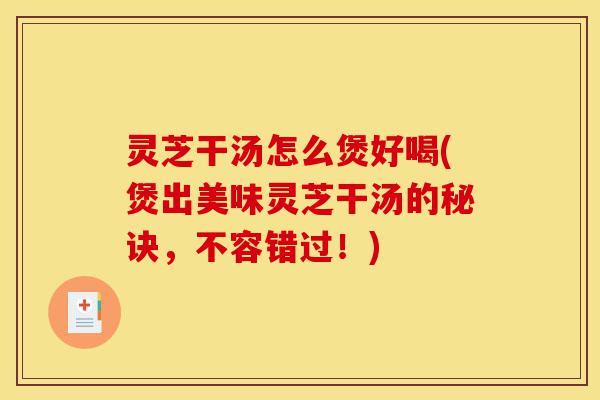灵芝干汤怎么煲好喝(煲出美味灵芝干汤的秘诀,不容错过!)-第1张图片-灵芝之家 灵芝干汤怎么煲好喝(煲出美味灵芝干汤的秘诀,不容错过!)-第1张图片-灵芝之家
