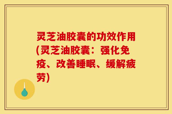 灵芝油胶囊的功效作用(灵芝油胶囊:强化免疫、改善睡眠、缓解疲劳)-第1张图片-灵芝之家 灵芝油胶囊的功效作用(灵芝油胶囊:强化免疫、改善睡眠、缓解疲劳)-第1张图片-灵芝之家