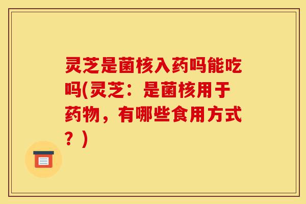 灵芝是菌核入药吗能吃吗(灵芝:是菌核用于药物,有哪些食用方式?)-第1张图片-灵芝之家 灵芝是菌核入药吗能吃吗(灵芝:是菌核用于药物,有哪些食用方式?)-第1张图片-灵芝之家