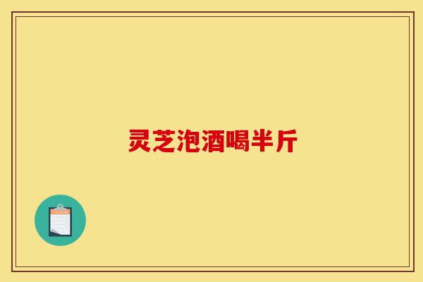 灵芝泡酒喝半斤-第1张图片-灵芝之家