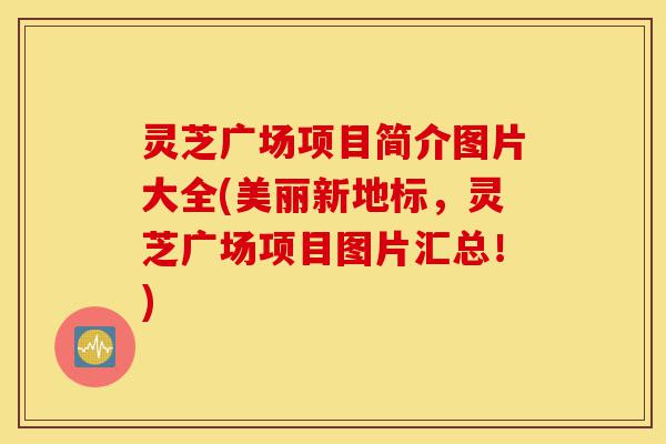 灵芝广场项目简介图片大全(美丽新地标,灵芝广场项目图片汇总!)-第1张图片-灵芝之家 灵芝广场项目简介图片大全(美丽新地标,灵芝广场项目图片汇总!)-第1张图片-灵芝之家
