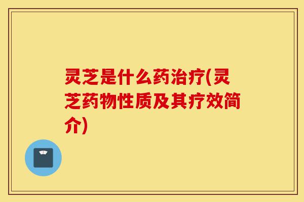 灵芝是什么药治疗(灵芝药物性质及其疗效简介)-第1张图片-灵芝之家 灵芝是什么药治疗(灵芝药物性质及其疗效简介)-第1张图片-灵芝之家