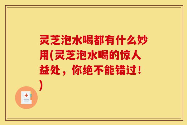 灵芝泡水喝都有什么妙用(灵芝泡水喝的惊人益处,你绝不能错过!)-第1张图片-灵芝之家 灵芝泡水喝都有什么妙用(灵芝泡水喝的惊人益处,你绝不能错过!)-第1张图片-灵芝之家