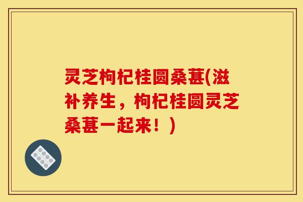 灵芝枸杞桂圆桑葚(滋补养生,枸杞桂圆灵芝桑葚一起来!)-第1张图片-灵芝之家 灵芝枸杞桂圆桑葚(滋补养生,枸杞桂圆灵芝桑葚一起来!)-第1张图片-灵芝之家