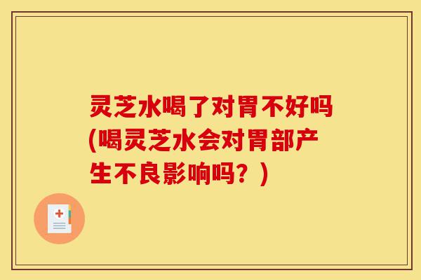 灵芝水喝了对胃不好吗(喝灵芝水会对胃部产生不良影响吗?)-第1张图片-灵芝之家 灵芝水喝了对胃不好吗(喝灵芝水会对胃部产生不良影响吗?)-第1张图片-灵芝之家