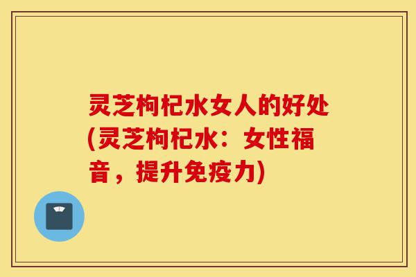 灵芝枸杞水女人的好处(灵芝枸杞水:女性福音,提升免疫力)-第1张图片-灵芝之家 灵芝枸杞水女人的好处(灵芝枸杞水:女性福音,提升免疫力)-第1张图片-灵芝之家