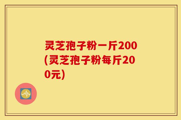 灵芝孢子粉一斤200(灵芝孢子粉每斤200元)-第1张图片-灵芝之家 灵芝孢子粉一斤200(灵芝孢子粉每斤200元)-第1张图片-灵芝之家