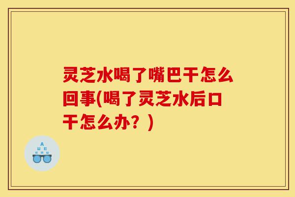 灵芝水喝了嘴巴干怎么回事(喝了灵芝水后口干怎么办?)-第1张图片-灵芝之家 灵芝水喝了嘴巴干怎么回事(喝了灵芝水后口干怎么办?)-第1张图片-灵芝之家
